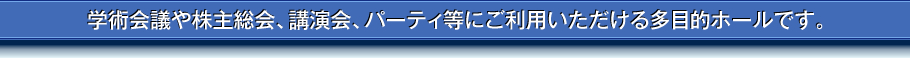 学術集会や株主総会、講演会、パ―ティ等にご利用いただける多目的ホールです。